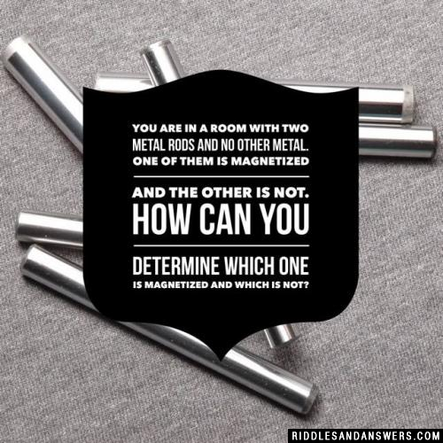 You are in a room with two metal rods and no other metal. One of them is magnetized and the other is not.

How can you determine which one is magnetized and which is not?