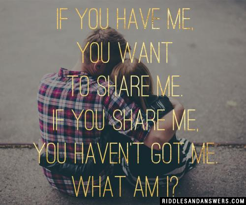 If you have me, you want to share me. If you share me, you haven't got me. What am I? 