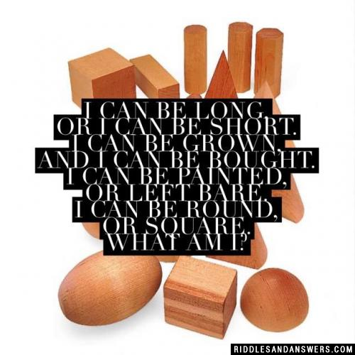 I can be long, or I can be short.
I can be grown, and I can be bought.
I can be painted, or left bare.
I can be round, or square.
What am I?