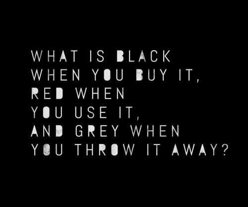 What is black when you buy it, red when you use it, and grey when you throw it away?