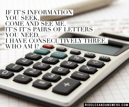 If it's information you seek, come and see me.
If it's pairs of letters you need, I have consecutively three.

Who am I?