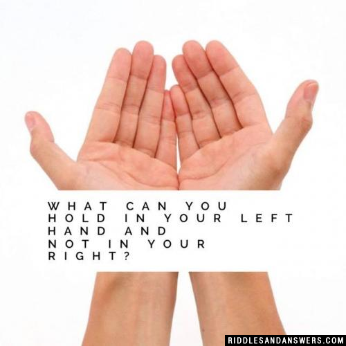 What can you hold in your left hand and not in your right?