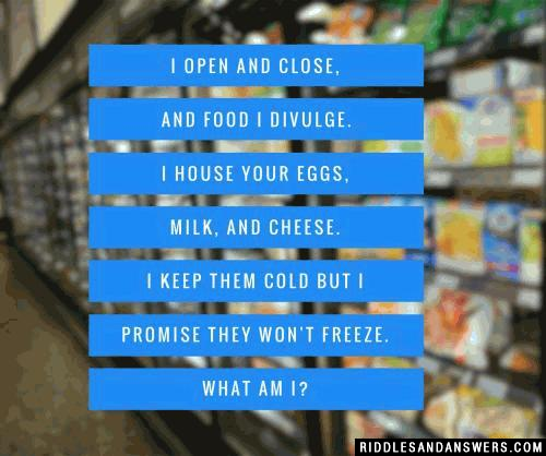 I open and close and food I divulge. I house your eggs, milk, and cheese. I keep them cold but I promise they won't freeze. What am I?