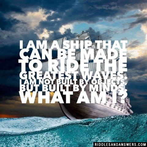 I am a ship that can be made to ride the greatest waves. I am not built by objects, but built by minds. What am I?