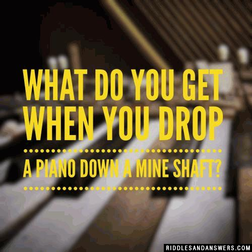 What do you get when you drop a piano down a mine shaft?