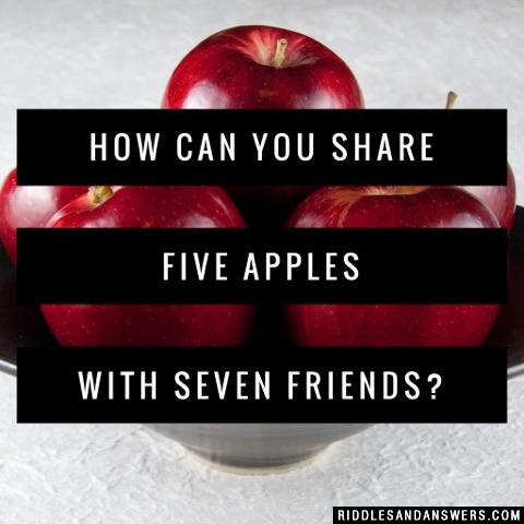 How can you share five apples with seven friends?