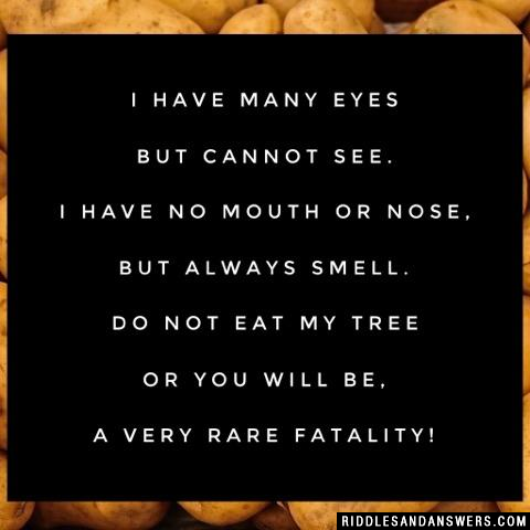 I have many eyes but cannot see. I have no mouth or nose, but always smell. Do not eat my tree or you will be, a very rare FATALITY!