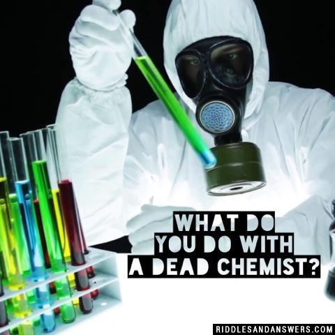 What do you do with a dead chemist?