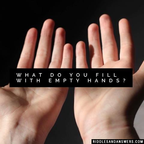 What do you fill with empty hands?