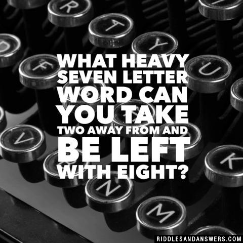 What heavy seven letter word can you take two away from and be left with eight?