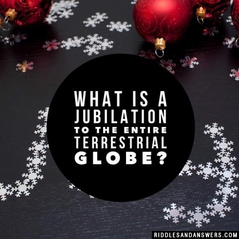 What is a jubilation to the entire terrestrial globe?