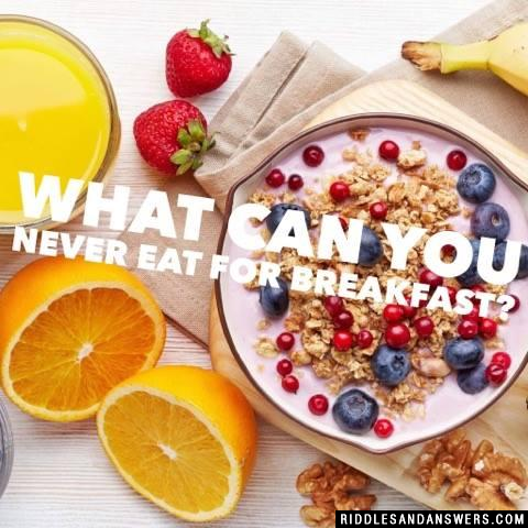 What can you never eat for breakfast? 