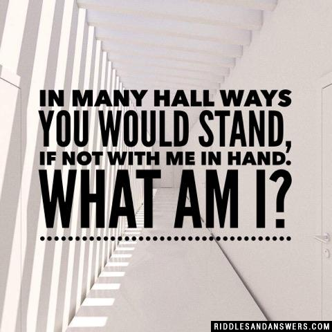 In many hall ways you would stand, if not with me in hand. What am I?