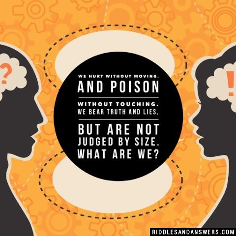 We hurt without moving.
And poison without touching.

We bear truth and lies,
But are not judged by size.

What are we?