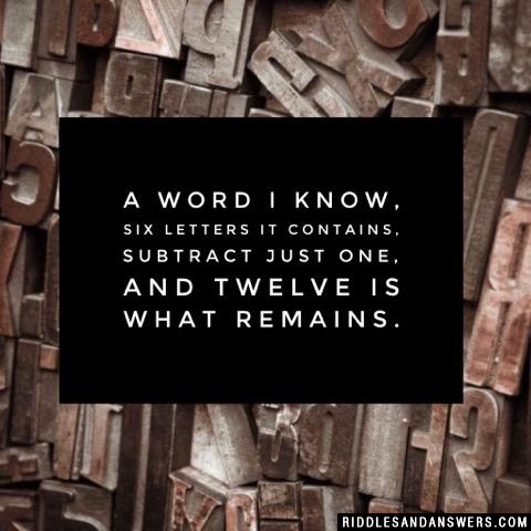 A word I know,
Six letters it contains,
Subtract just one,
And twelve is what remains.