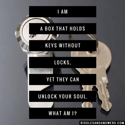 I am a box that holds keys without locks, yet they can unlock your soul. What am I?