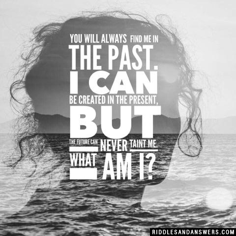 You will always find me in the past. I can be created in the present, But the future can never taint me. What am I?