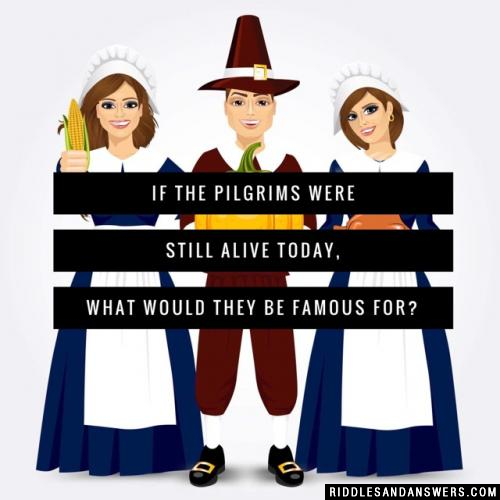 If the Pilgrims were still alive today, what would they be famous for?