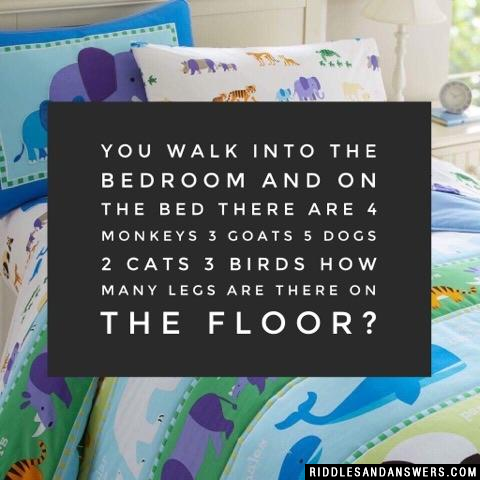 You walk into the bedroom and on the bed there are 4 monkeys 3 goats 5 dogs 2 cats 3 birds how many legs are there on the floor?