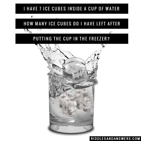 I have 7 ice cubes inside a cup of water how many ice cubes do I have left after putting the cup in the freezer?