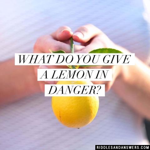 What do you give a lemon in danger?