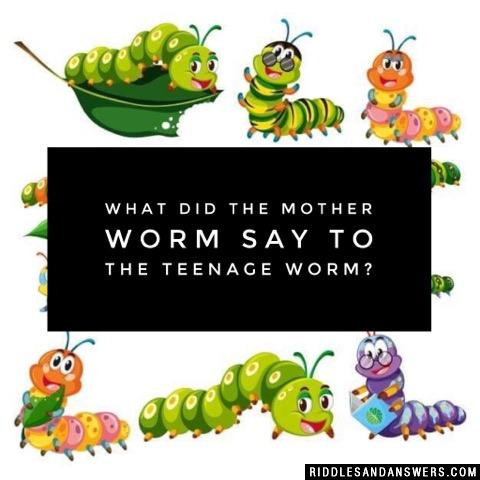 What did the mother worm say to the teenage worm?