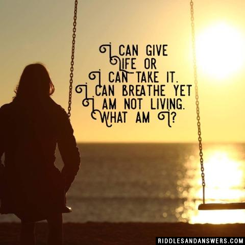 I can give life or I can take it. I can breathe yet I am not living. What am I? 