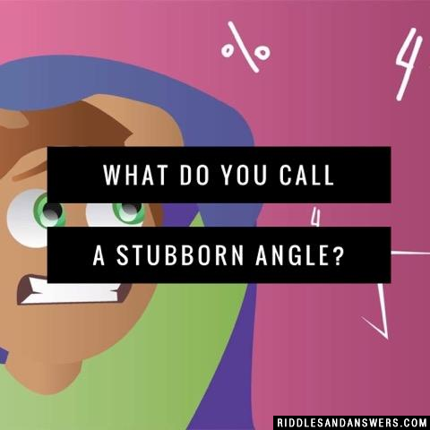 What do you call a stubborn angle?