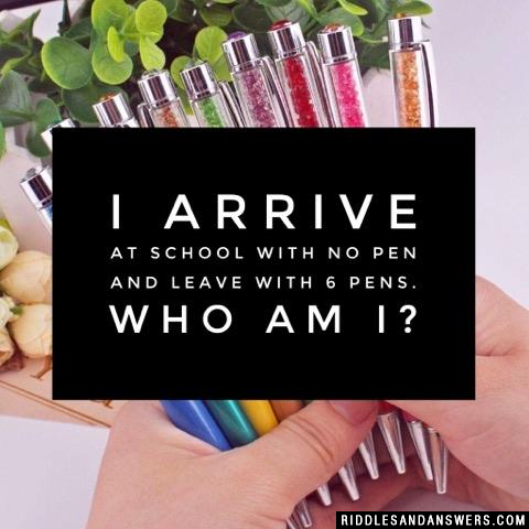 I arrive at school with no pen and leave with 6 pens. Who am I?