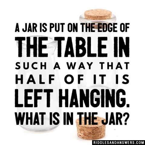 A jar is put on the edge of the table in such a way that half of it is left hanging. What is in the jar?