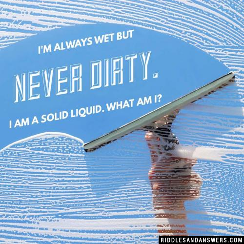 I'm always wet but never dirty. I am a solid liquid. What am I?