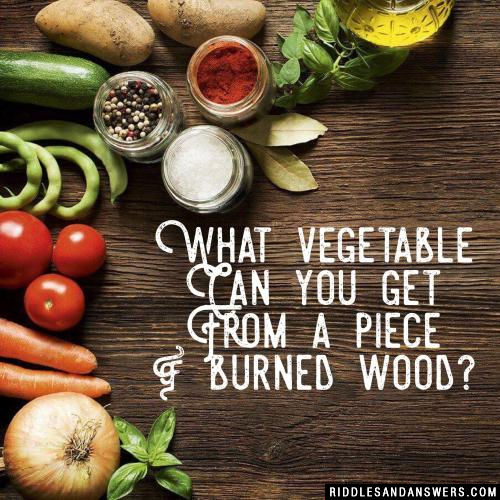 What vegetable can you get from a piece of burned wood?