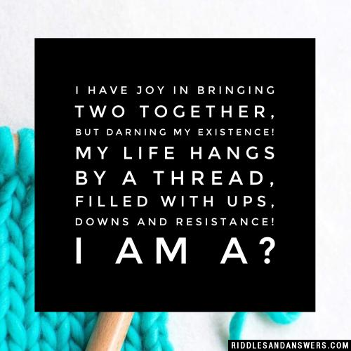 I have joy in bringing two together, but darning my existence! My life hangs by a thread, filled with ups, downs and resistance! I am a?