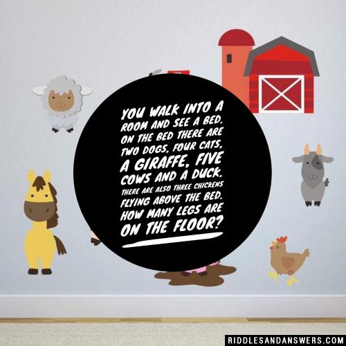 You walk into a room and see a bed. On the bed there are two dogs, four cats, a giraffe, five cows and a duck. There are also three chickens flying above the bed. How many legs are on the floor?