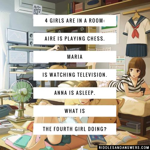 4 girls are in a room: Aire is playing chess. Maria is watching television. Anna is asleep. What is the fourth girl doing?