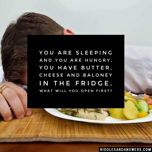 You are sleeping and you are hungry, you have butter, cheese and baloney in the fridge. What will you open first?