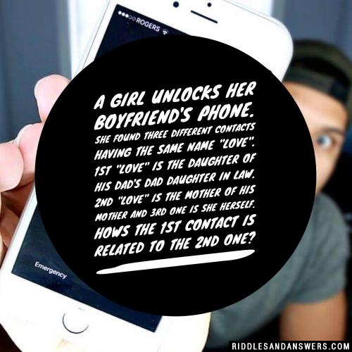 A girl unlocks her boyfriend's phone. She found three different contacts having the same name "LOVE". 1st "Love" is the daughter of his dad's dad daughter in law. 2nd "Love" is the mother of his mother and 3rd one is she herself.

Hows the 1st contact is related to the 2nd one?