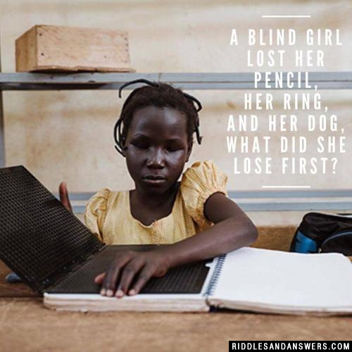 A blind girl lost her pencil, her ring, and her dog, what did she lose first?