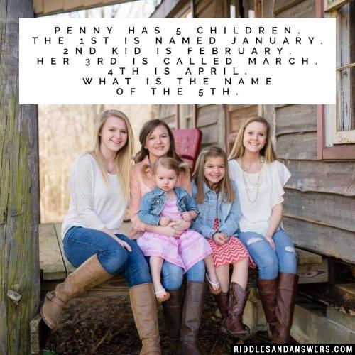 Penny has 5 children.

The 1st is named January.
2nd kid is February.
Her 3rd is called March.
4th is April.

What is the name of the 5th.