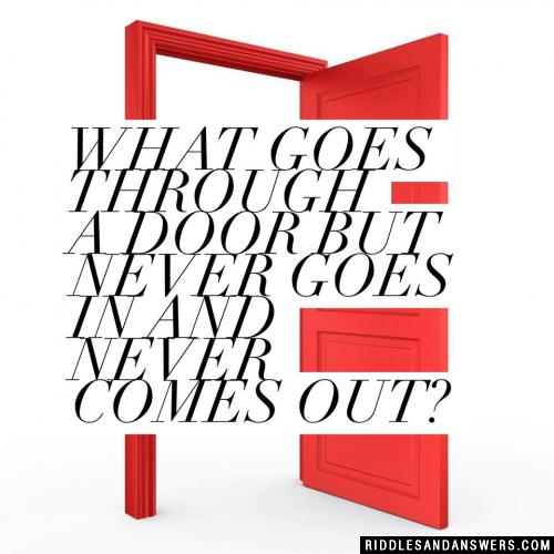 What goes through a door but never goes in and never comes out?