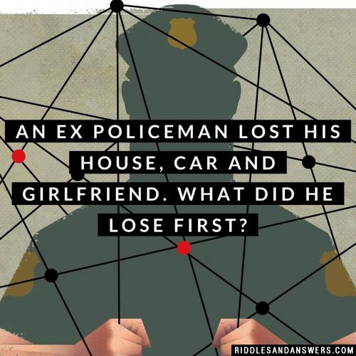 An ex policeman lost his house, car and girlfriend. What did he lose first?