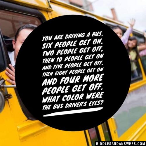 You are driving a bus, Six people get on, two people get off, then 10 people get on and five people get off, then eight people get on and four more people get off.

What color were the bus driver's eyes?