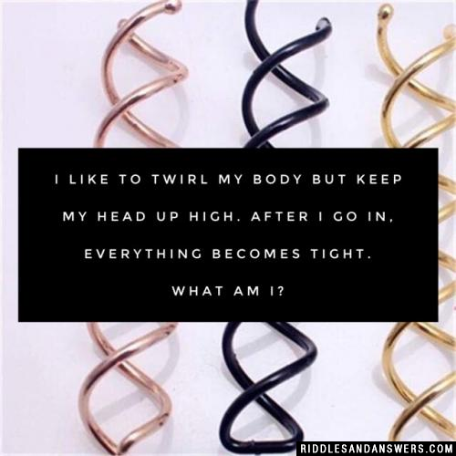 I like to twirl my body but keep my head up high. After I go in, everything becomes tight.

What am I?