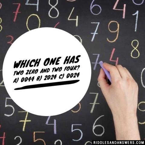 Which one has two zero and two four?

A) 0044
B) 2024
C) 0024