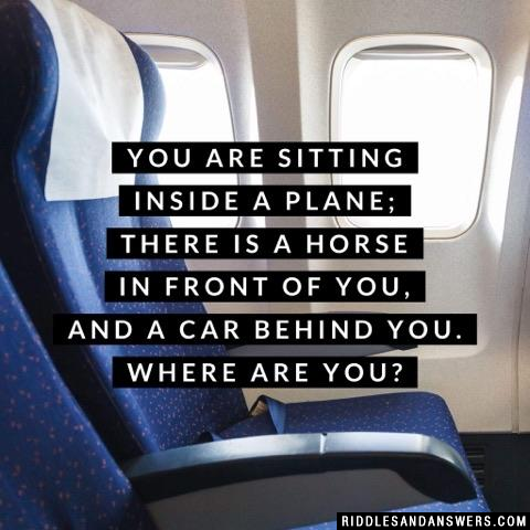 You are sitting inside a plane; There is a horse in front of you, and a car behind you.

Where are you?