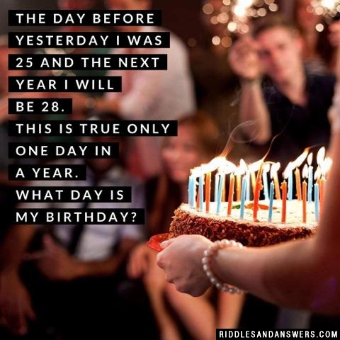 The day before yesterday I was 25 and the next year I will be 28. This is true only one day in a year. What day is my birthday?