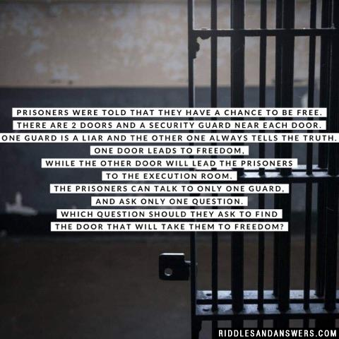 Prisoners were told that they have a chance to be free. There are 2 doors and a security guard near each door. One guard is a liar and the other one always tells the truth. One door leads to freedom, while the other door will lead the prisoners to the execution room.

The prisoners can talk to only ONE guard, and ask only ONE question. Which question should they ask to find the door that will take them to freedom?