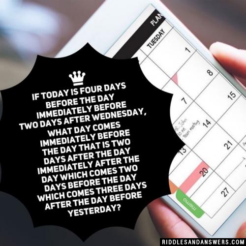 If today is four days before the day immediately before two days after Wednesday, WHAT DAY comes immediately before the day that is two days after the day immediately after the day which comes two days before the day which comes three days after the day before yesterday?