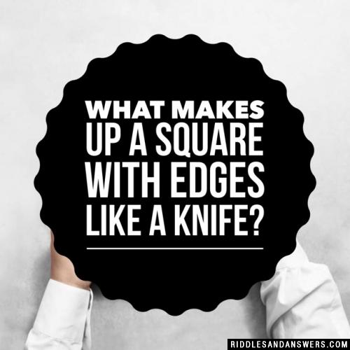 What makes up a square with edges like a knife?