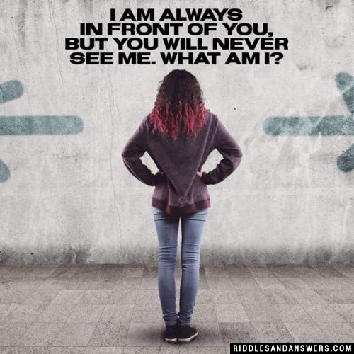 I am always in front of you, but you will never see me. What am I?